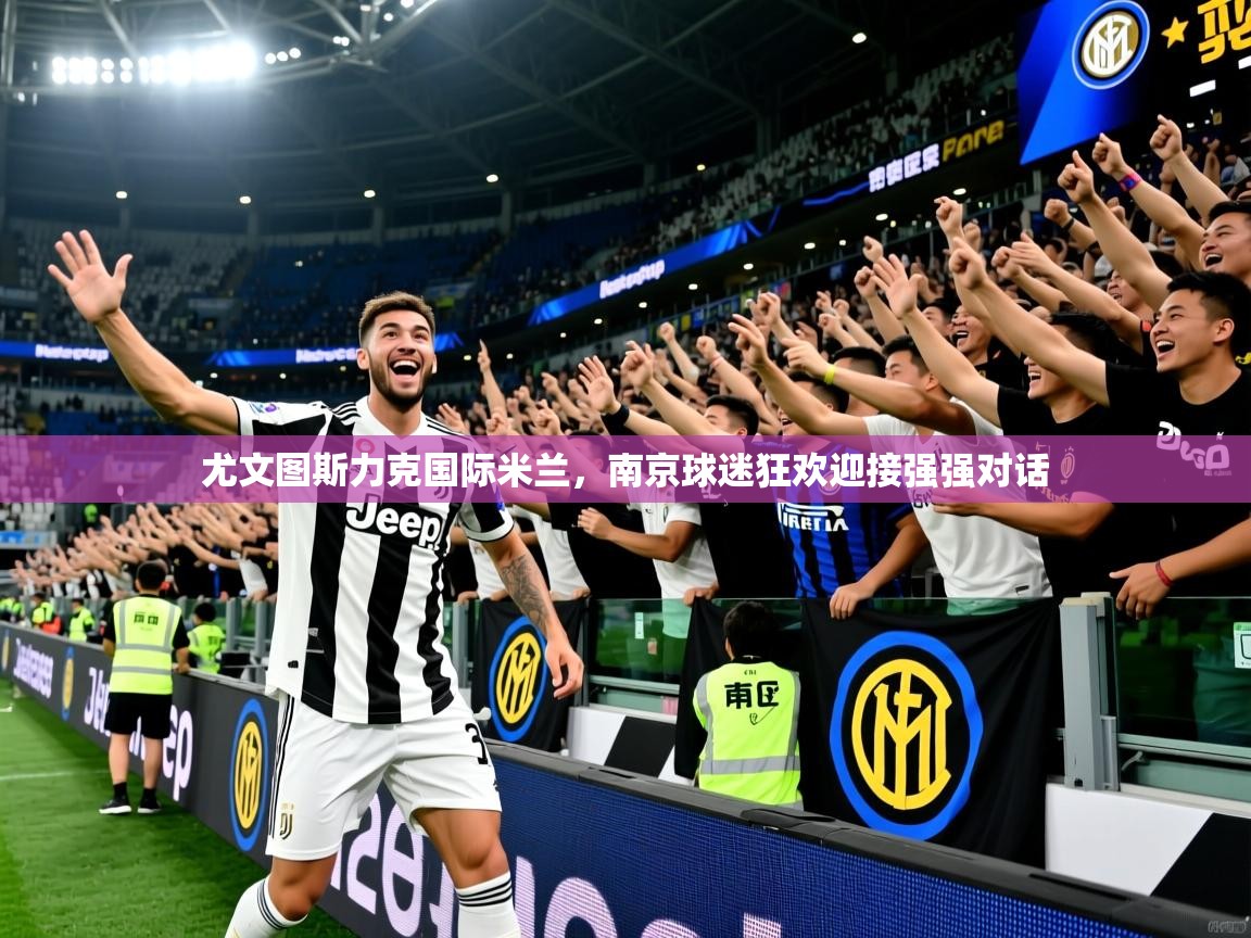 2025爱游戏体育app入口尤文图斯力克国际米兰，南京球迷狂欢迎接强强对话  第1张