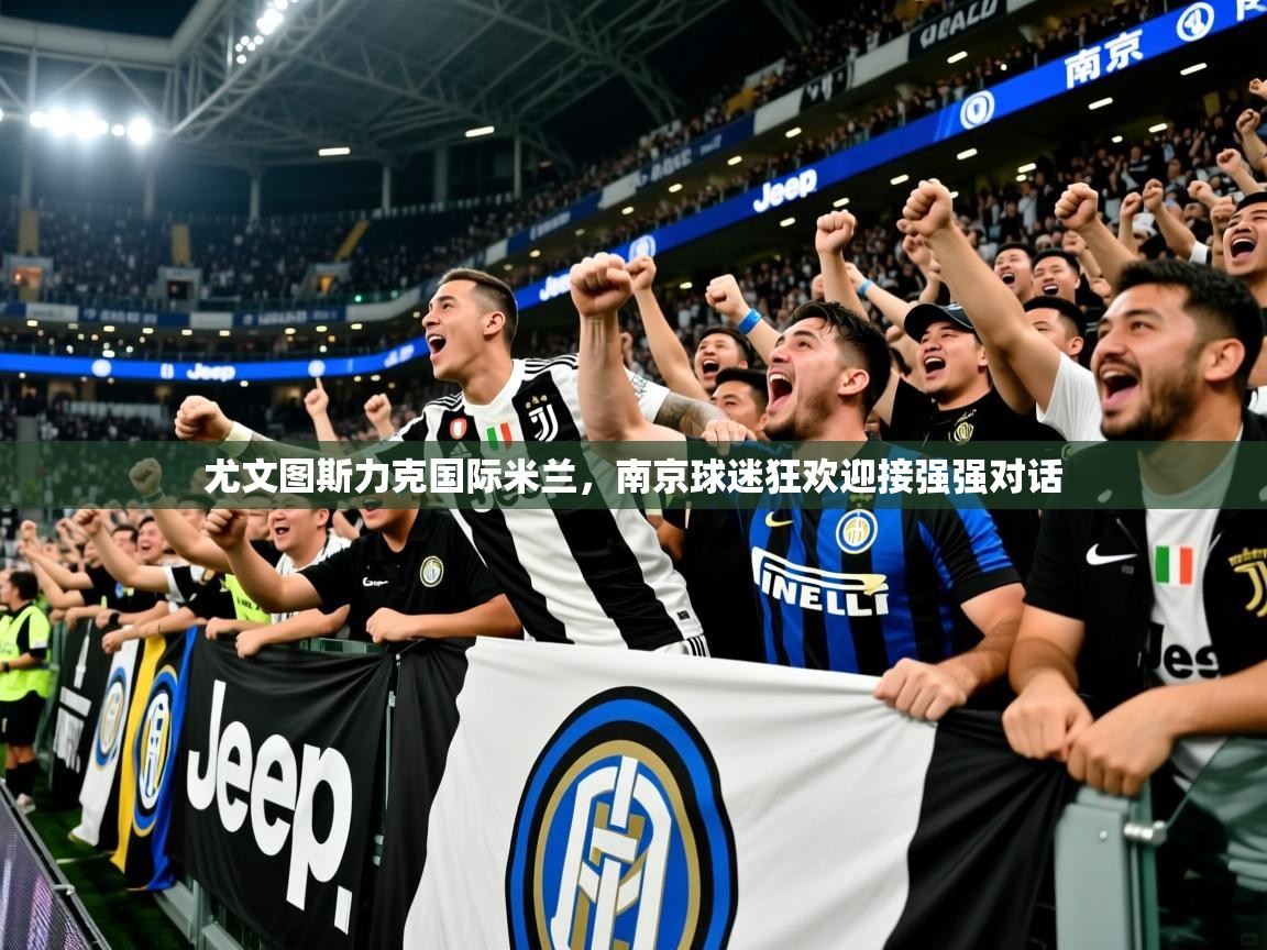 2025爱游戏体育app入口尤文图斯力克国际米兰，南京球迷狂欢迎接强强对话  第2张