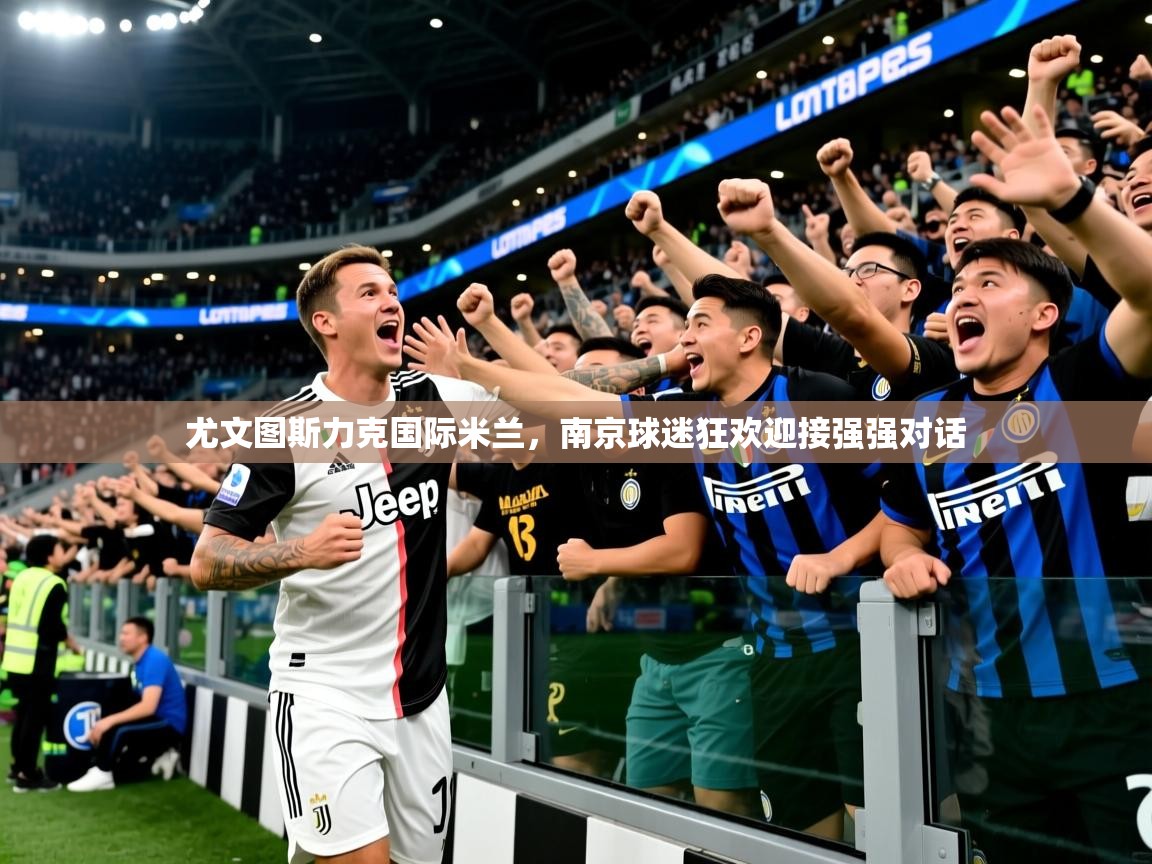 2025爱游戏体育app入口尤文图斯力克国际米兰，南京球迷狂欢迎接强强对话  第3张