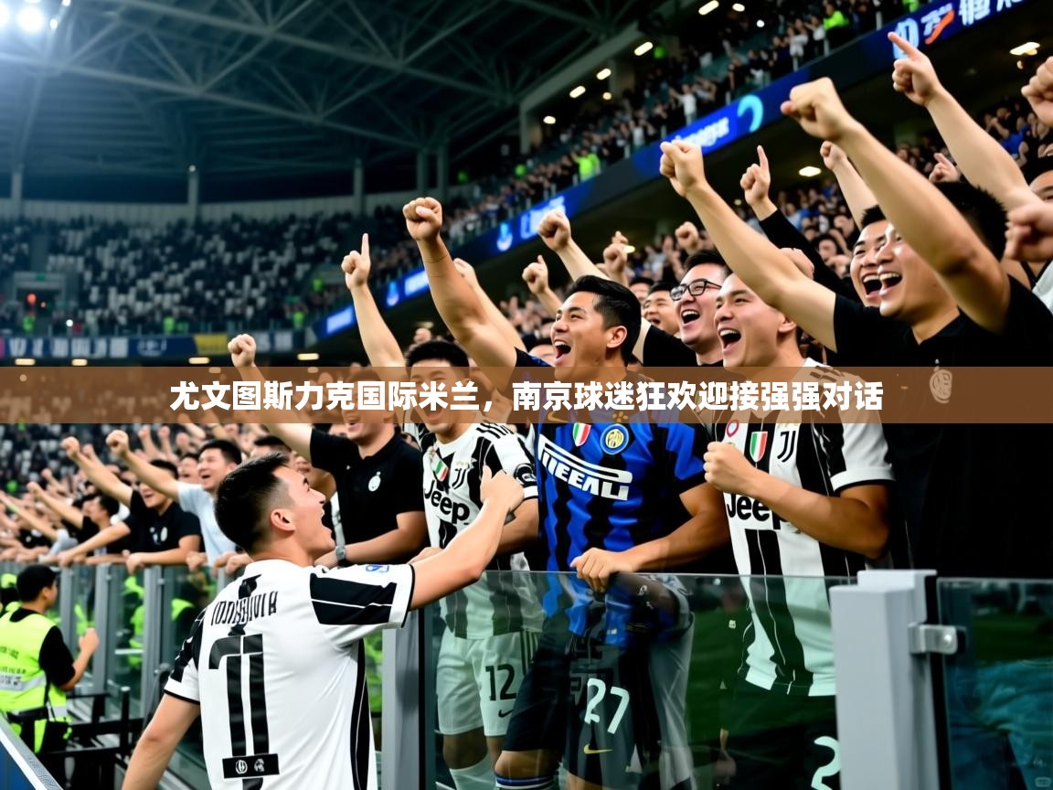 2025爱游戏体育app入口尤文图斯力克国际米兰，南京球迷狂欢迎接强强对话  第4张