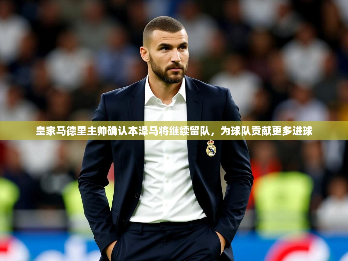 2025爱游戏体育手机版官网皇家马德里主帅确认本泽马将继续留队,为球队贡献更多进球 第1张