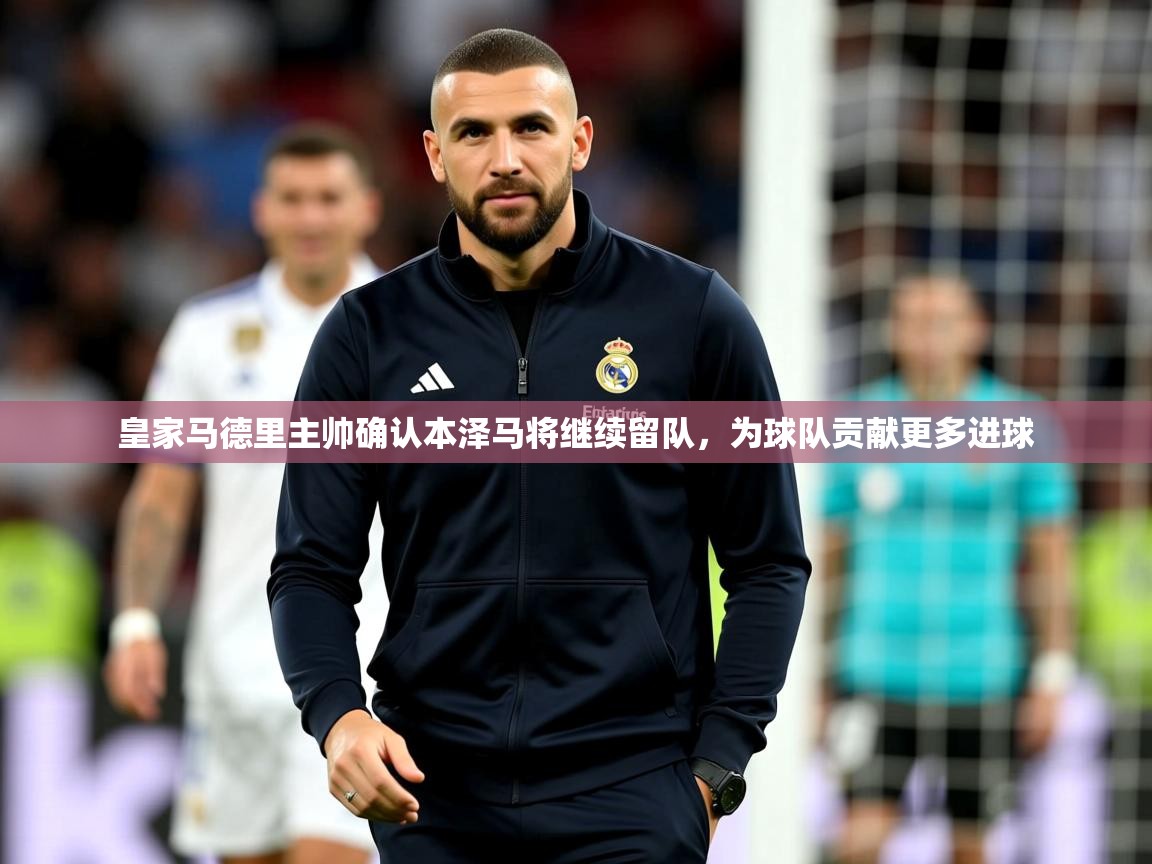 2025爱游戏体育手机版官网皇家马德里主帅确认本泽马将继续留队,为球队贡献更多进球 第2张