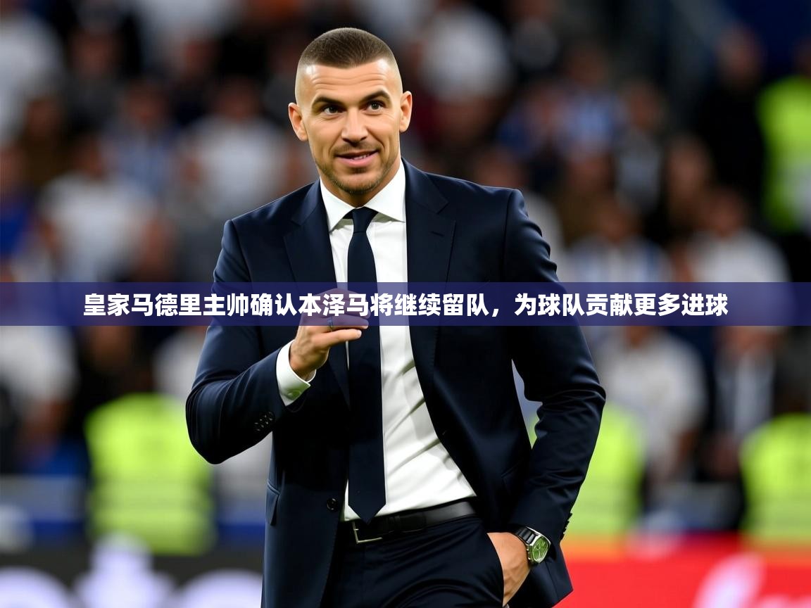 2025爱游戏体育手机版官网皇家马德里主帅确认本泽马将继续留队,为球队贡献更多进球 第4张