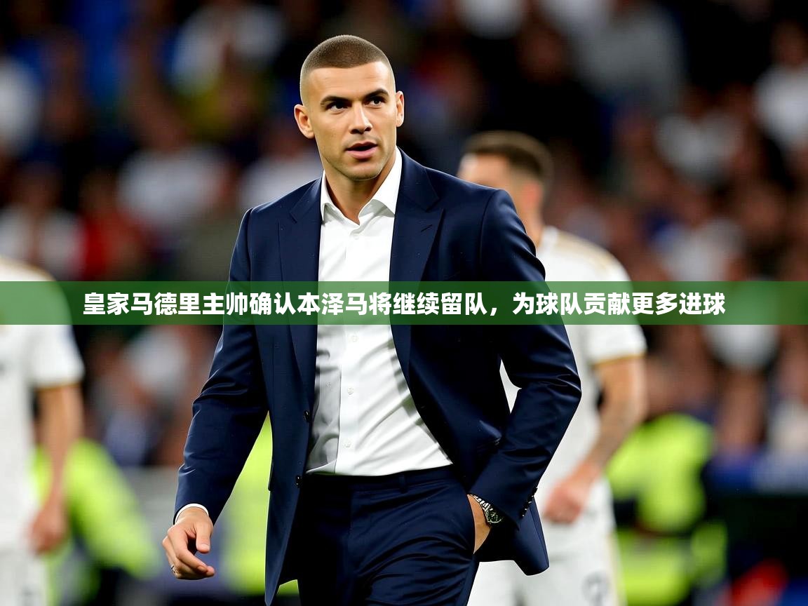 2025爱游戏体育手机版官网皇家马德里主帅确认本泽马将继续留队,为球队贡献更多进球 第3张