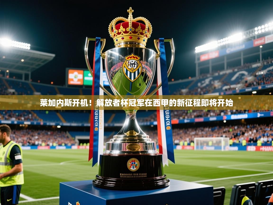 2025爱游戏ayx体育app官网入口莱加内斯开机!解放者杯冠军在西甲的新征程即将开始 第4张