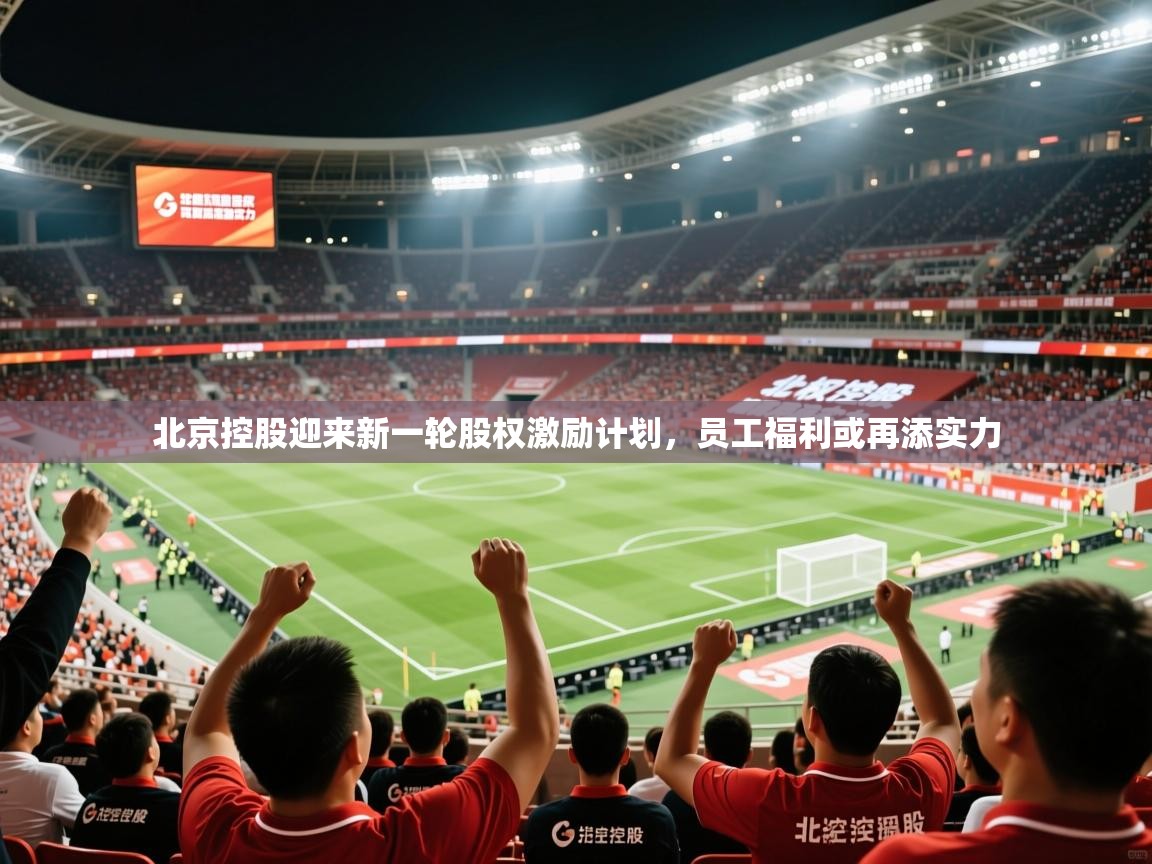 2025爱游戏体育app入口北京控股迎来新一轮股权激励计划,员工福利或再添实力 第2张