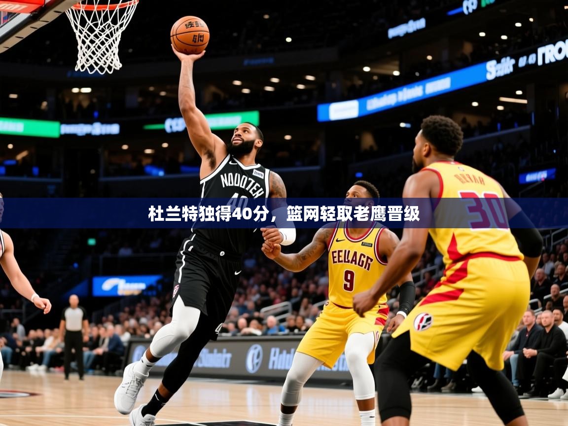 2025爱游戏体育注册账号杜兰特独得40分，篮网轻取老鹰晋级