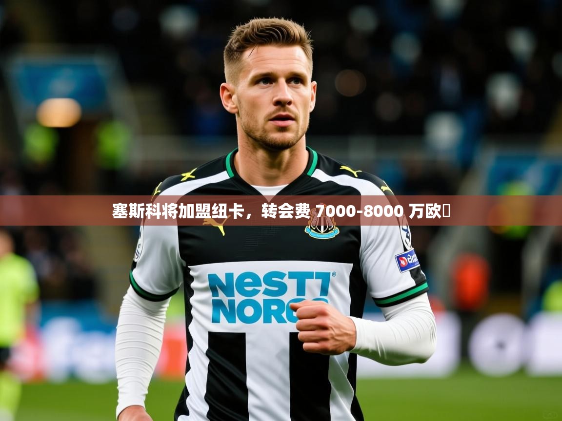2025爱游戏体育在线注册塞斯科将加盟纽卡,转会费 7000-8000 万欧 第2张