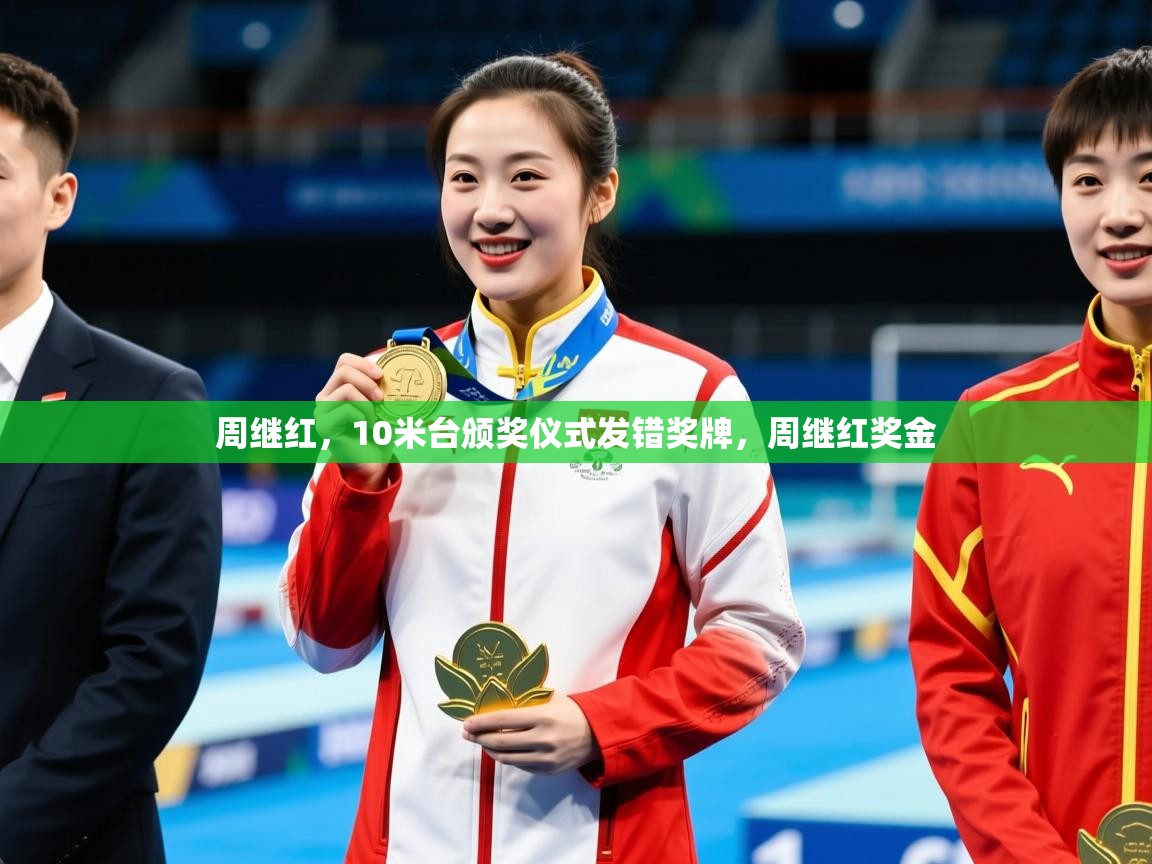 2025爱游戏体育app入口周继红,10米台颁奖仪式发错奖牌,周继红奖金 第4张