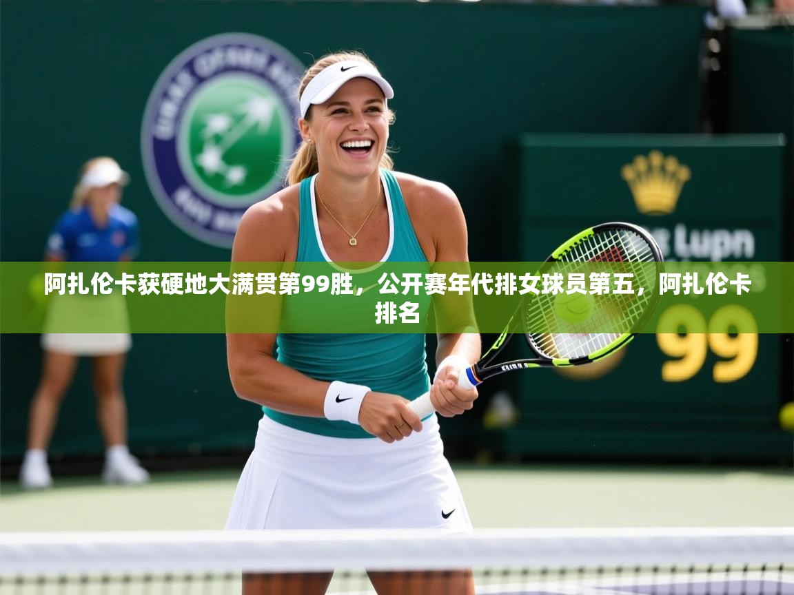 2025爱游戏体育平台官网阿扎伦卡获硬地大满贯第99胜,公开赛年代排女球员第五,阿扎伦卡排名 第4张