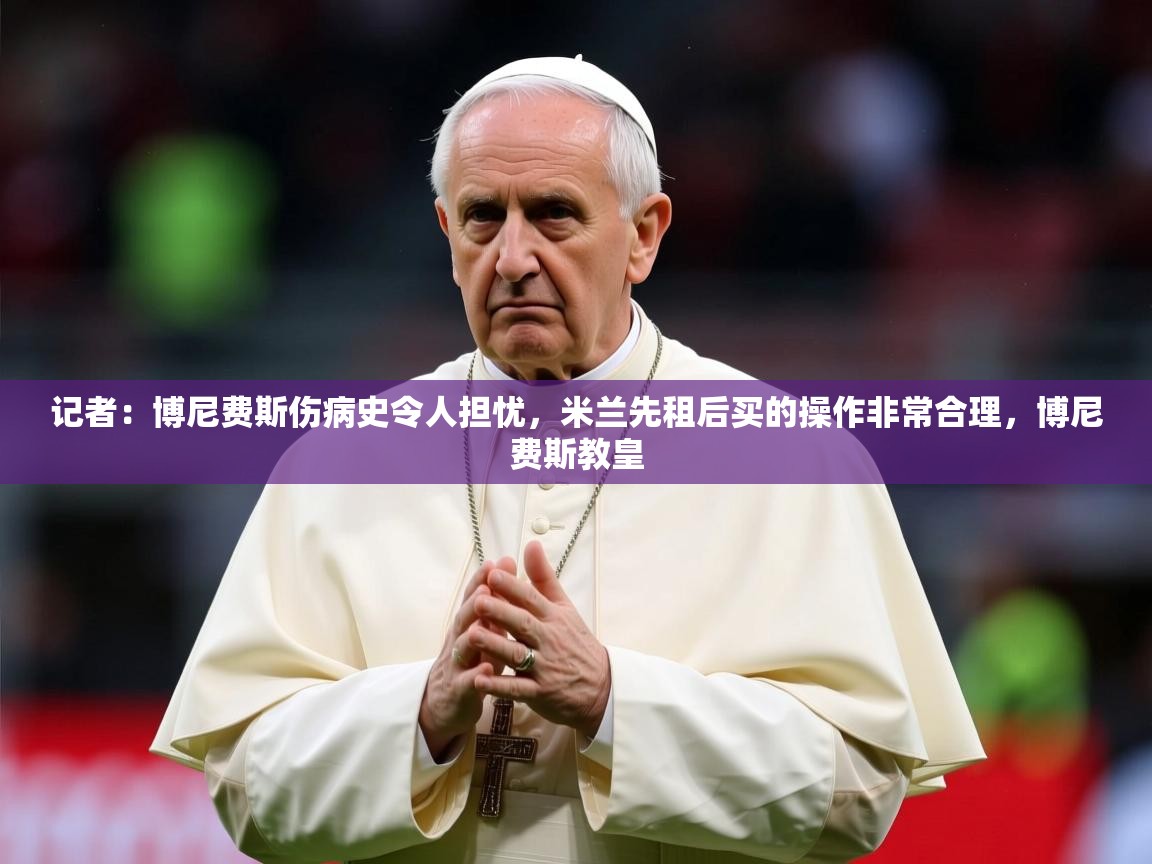 2025爱游戏体育在线网站登录记者：博尼费斯伤病史令人担忧，米兰先租后买的操作非常合理，博尼费斯教皇  第1张