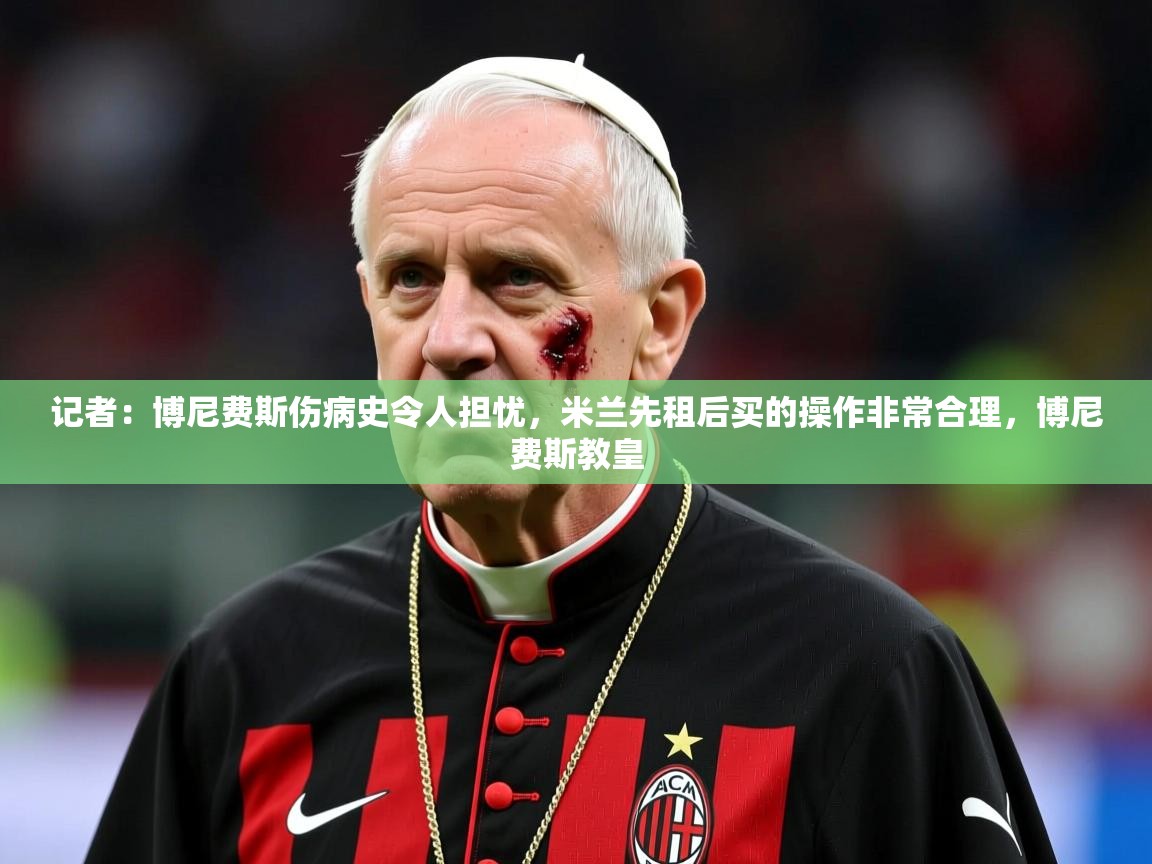 2025爱游戏体育在线网站登录记者：博尼费斯伤病史令人担忧，米兰先租后买的操作非常合理，博尼费斯教皇  第2张