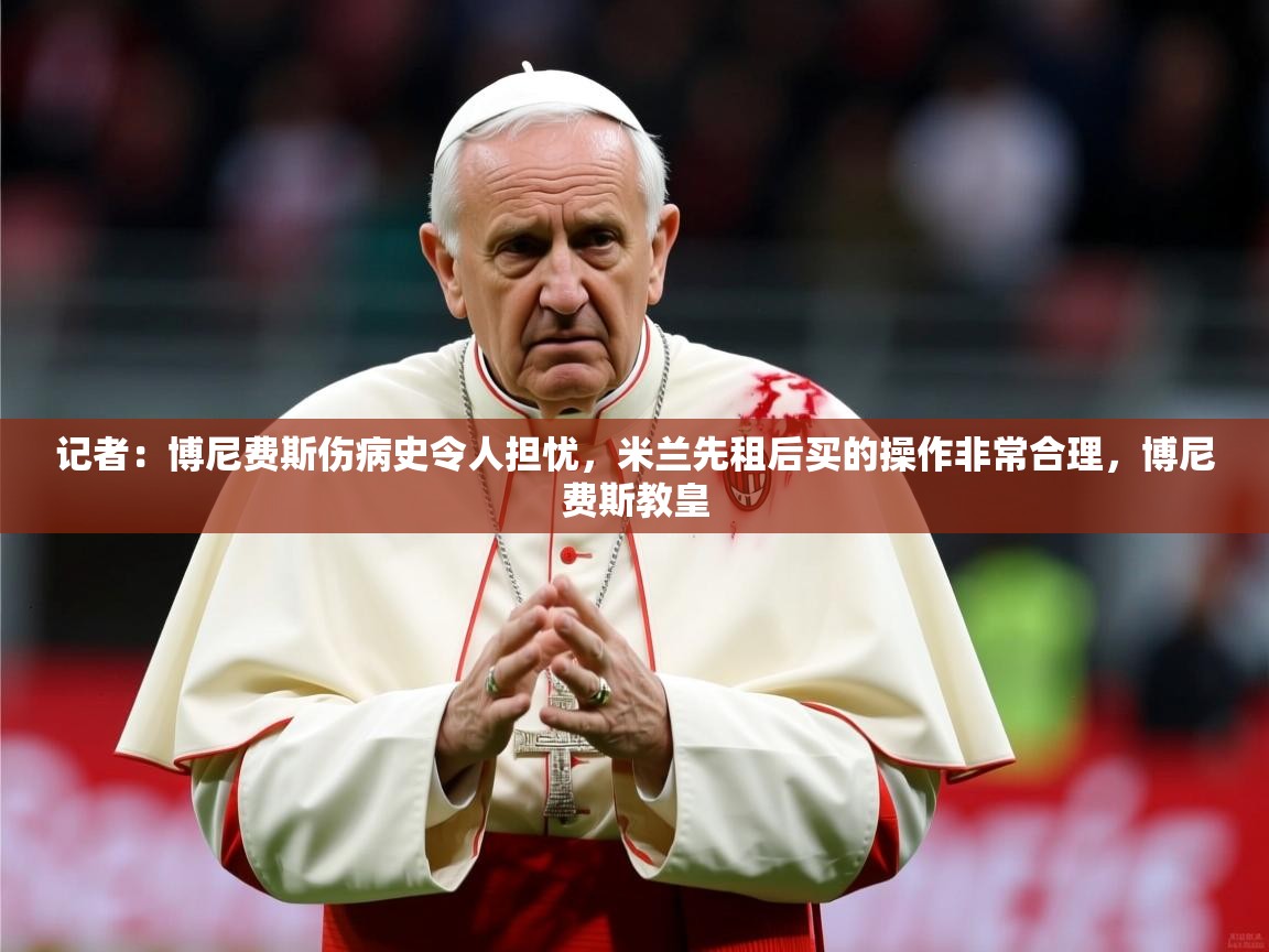 2025爱游戏体育在线网站登录记者：博尼费斯伤病史令人担忧，米兰先租后买的操作非常合理，博尼费斯教皇  第3张