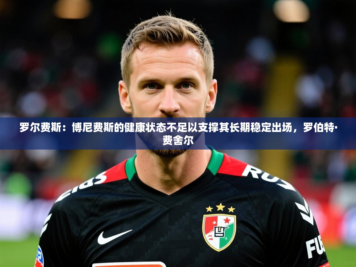 2025爱游戏体育官网罗尔费斯：博尼费斯的健康状态不足以支撑其长期稳定出场，罗伯特·费舍尔  第4张