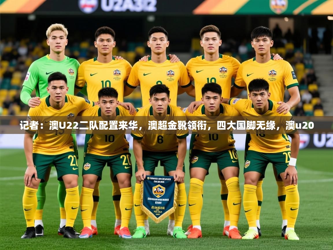 2025爱游戏体育平台门兴赞助商记者:澳U22二队配置来华,澳超金靴领衔,四大国脚无缘,澳u20 第3张