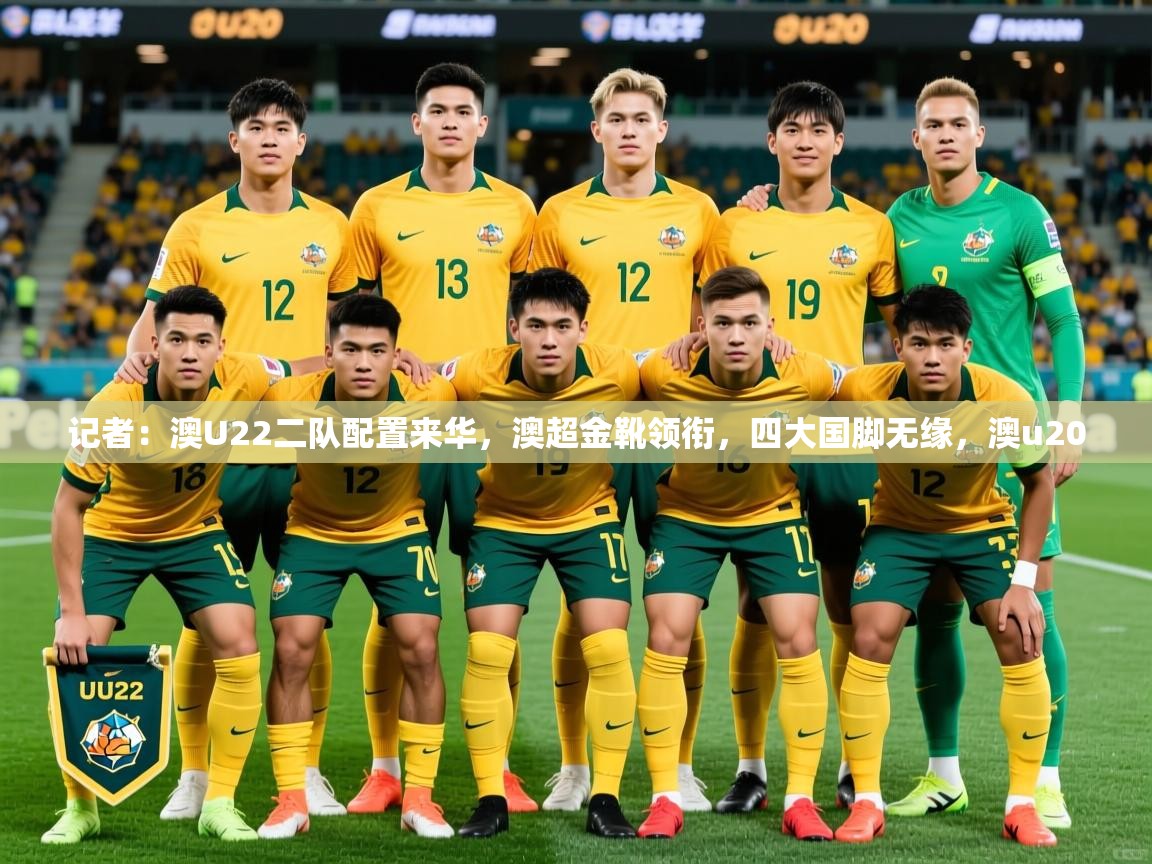 2025爱游戏体育平台门兴赞助商记者:澳U22二队配置来华,澳超金靴领衔,四大国脚无缘,澳u20 第4张