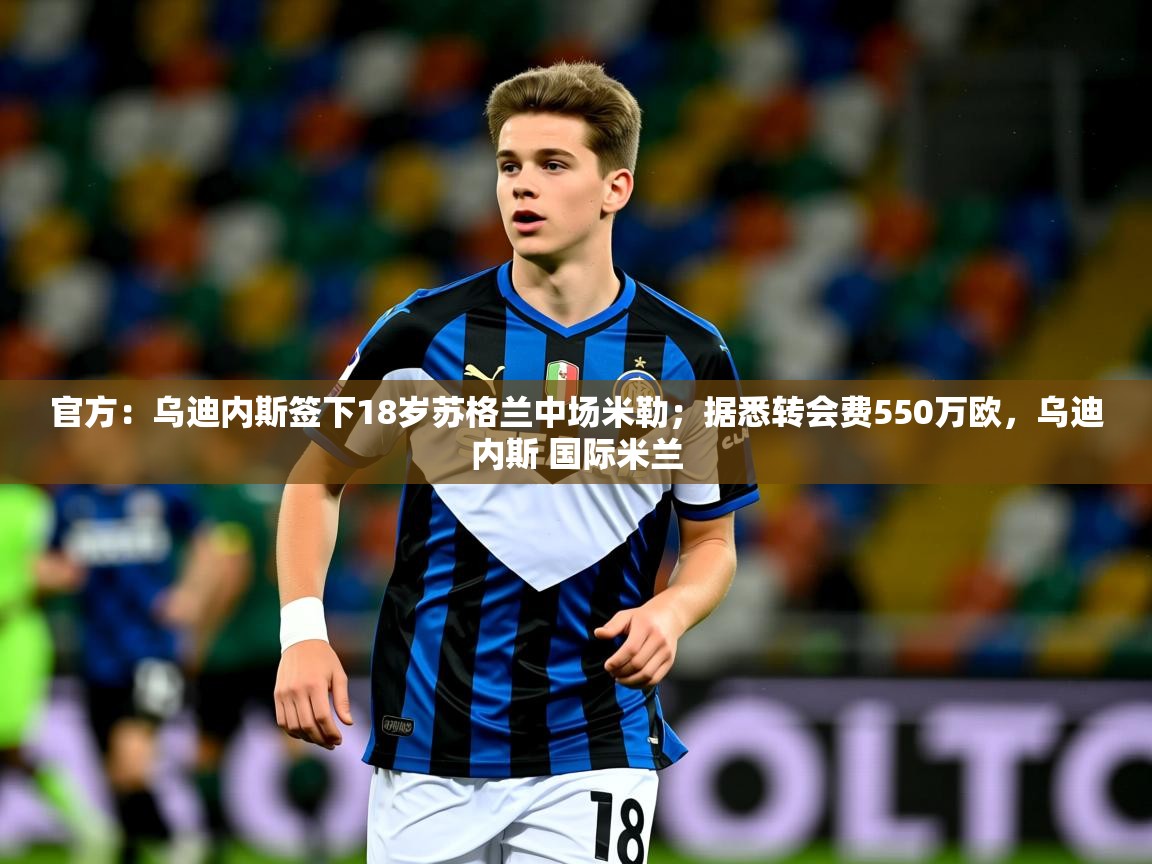 2025爱游戏体育在线app官方：乌迪内斯签下18岁苏格兰中场米勒；据悉转会费550万欧，乌迪内斯 国际米兰  第1张