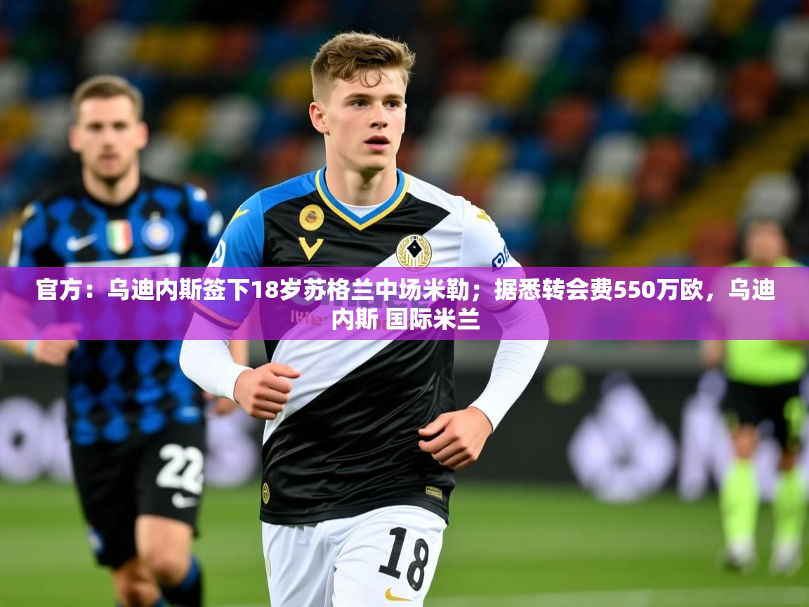 2025爱游戏体育在线app官方：乌迪内斯签下18岁苏格兰中场米勒；据悉转会费550万欧，乌迪内斯 国际米兰  第2张