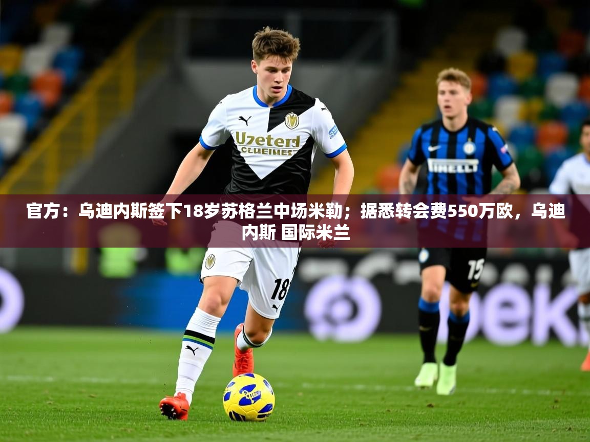 2025爱游戏体育在线app官方：乌迪内斯签下18岁苏格兰中场米勒；据悉转会费550万欧，乌迪内斯 国际米兰  第4张