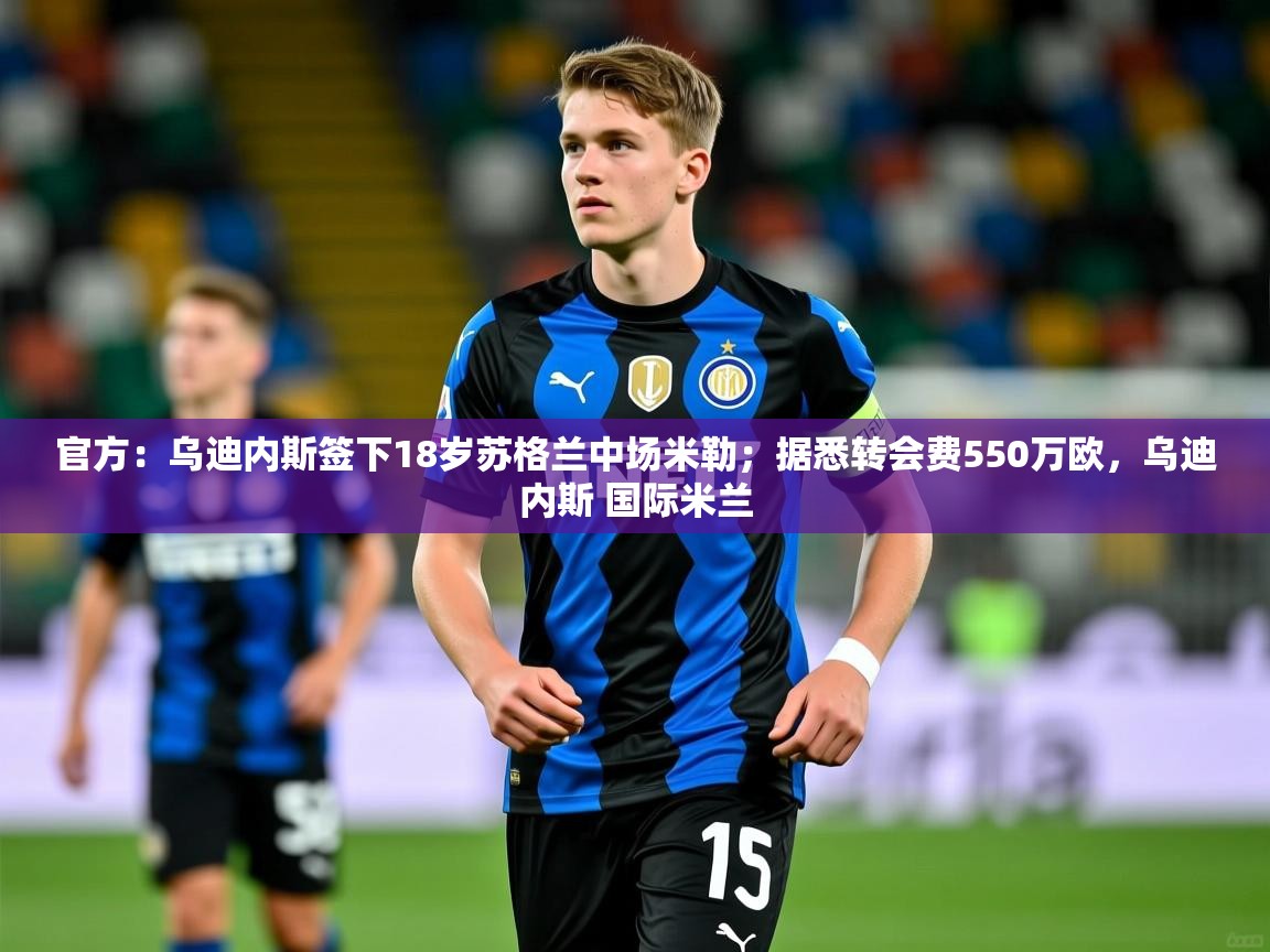 2025爱游戏体育在线app官方：乌迪内斯签下18岁苏格兰中场米勒；据悉转会费550万欧，乌迪内斯 国际米兰  第3张