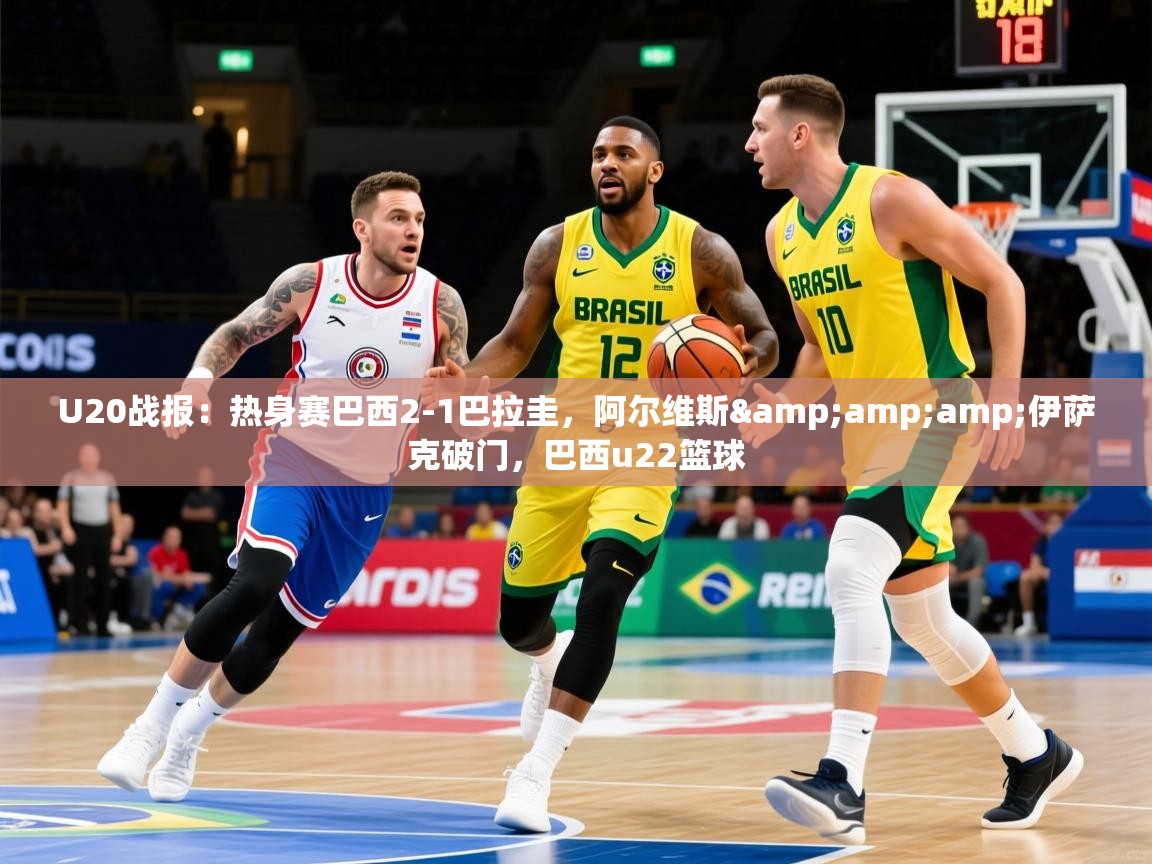 2025爱游戏体育网页版登录U20战报：热身赛巴西2-1巴拉圭，阿尔维斯&amp;amp;伊萨克破门，巴西u22篮球  第1张