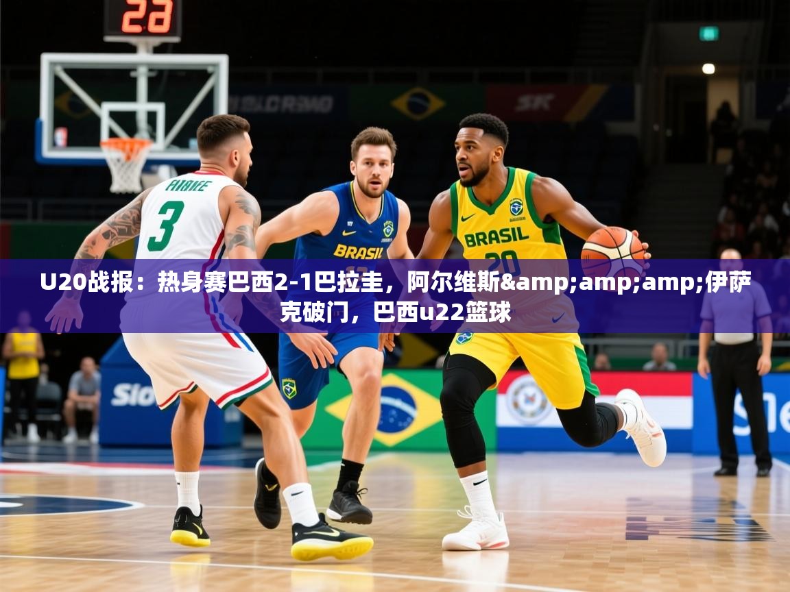 2025爱游戏体育网页版登录U20战报：热身赛巴西2-1巴拉圭，阿尔维斯&amp;amp;伊萨克破门，巴西u22篮球  第2张