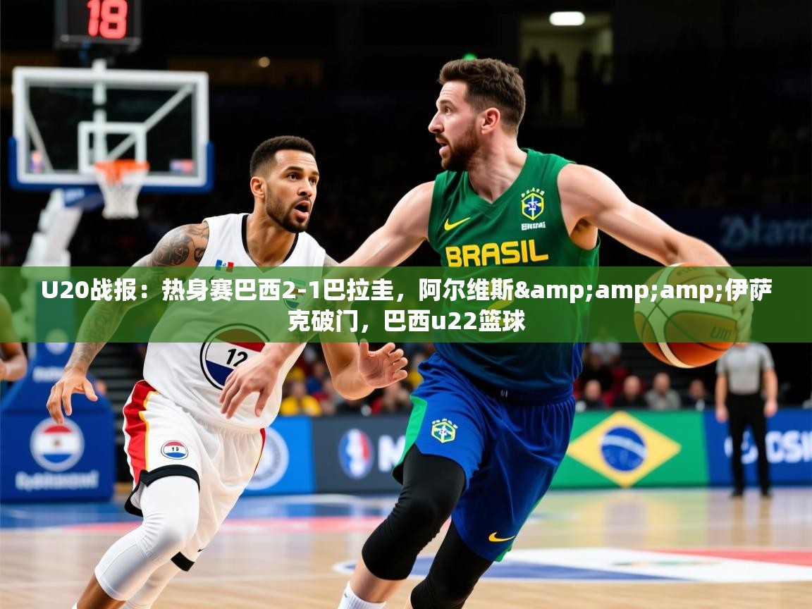 2025爱游戏体育网页版登录U20战报：热身赛巴西2-1巴拉圭，阿尔维斯&amp;amp;伊萨克破门，巴西u22篮球  第4张