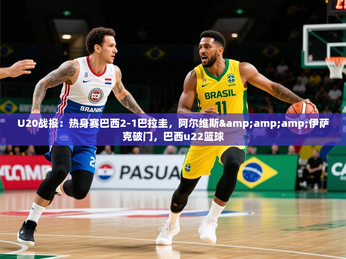 2025爱游戏体育网页版登录U20战报：热身赛巴西2-1巴拉圭，阿尔维斯&amp;amp;伊萨克破门，巴西u22篮球  第3张
