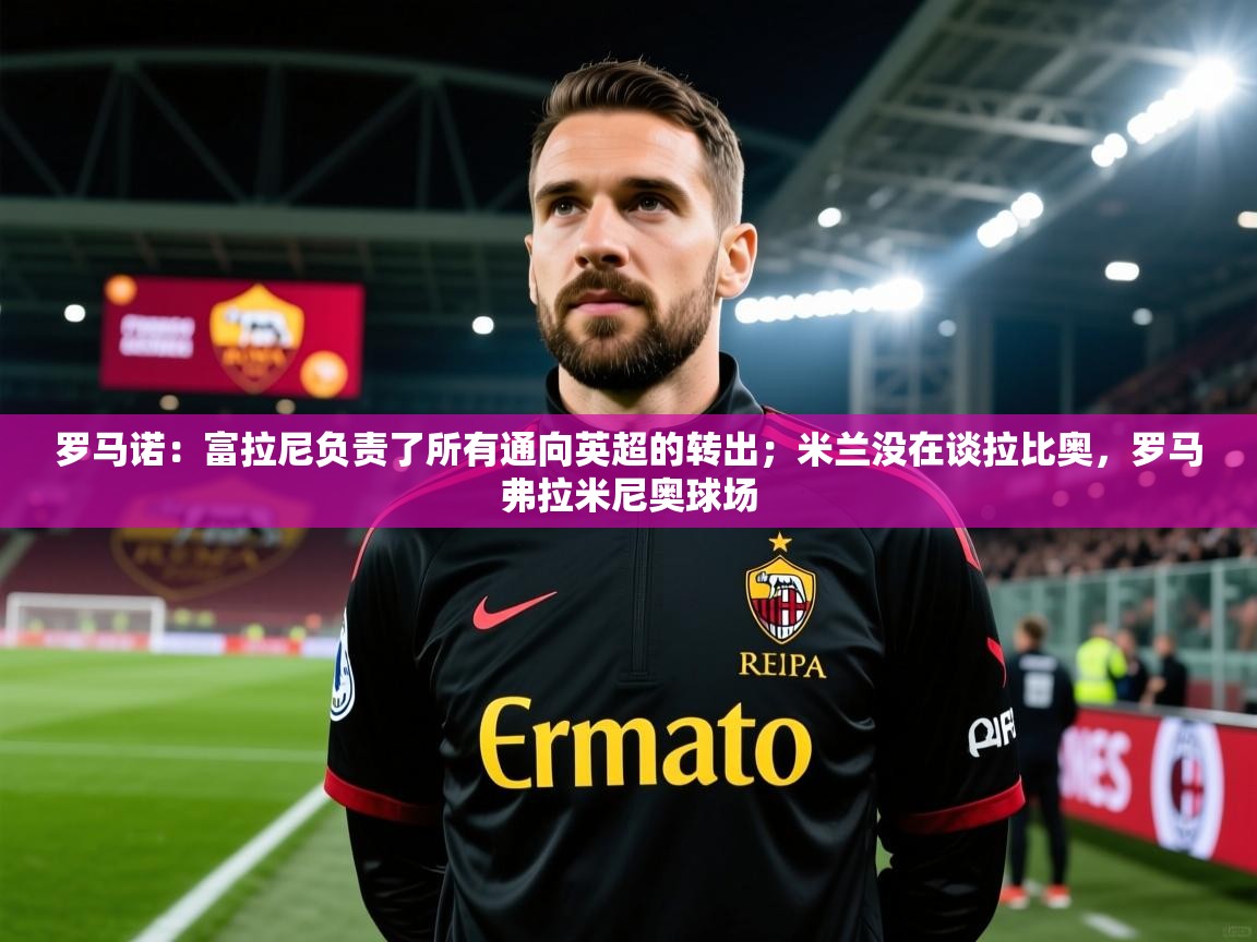 2025爱游戏ayx体育官网登录入口罗马诺：富拉尼负责了所有通向英超的转出；米兰没在谈拉比奥，罗马弗拉米尼奥球场  第1张