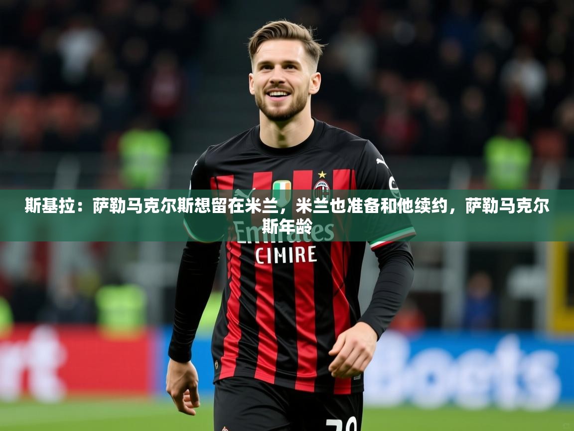 2025爱游戏体育在线网址斯基拉：萨勒马克尔斯想留在米兰，米兰也准备和他续约，萨勒马克尔斯年龄  第1张