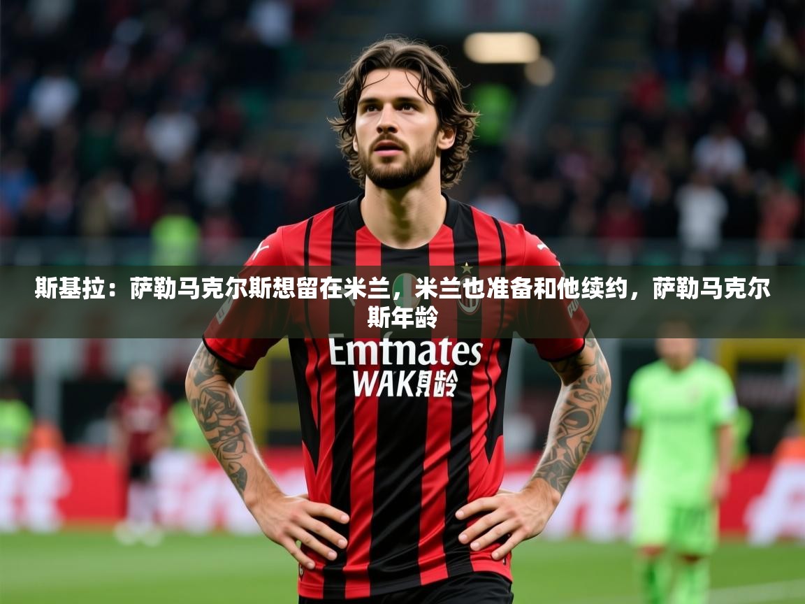 2025爱游戏体育在线网址斯基拉：萨勒马克尔斯想留在米兰，米兰也准备和他续约，萨勒马克尔斯年龄  第2张