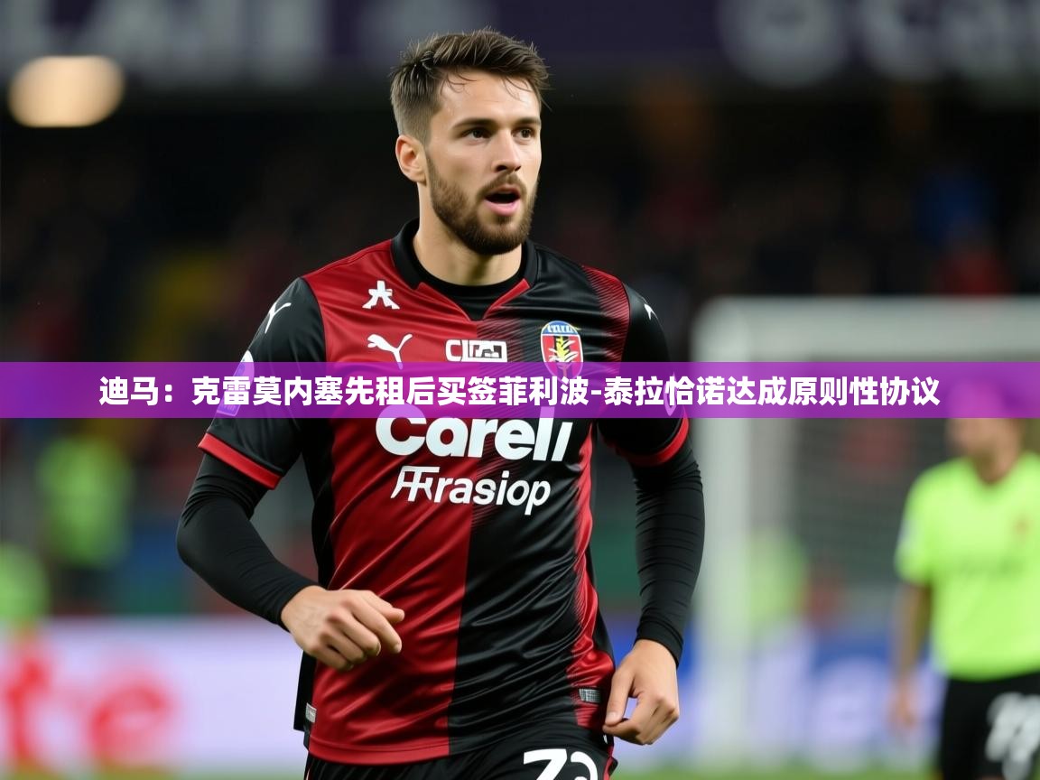 2025爱游戏体育在线app迪马：克雷莫内塞先租后买签菲利波-泰拉恰诺达成原则性协议  第1张