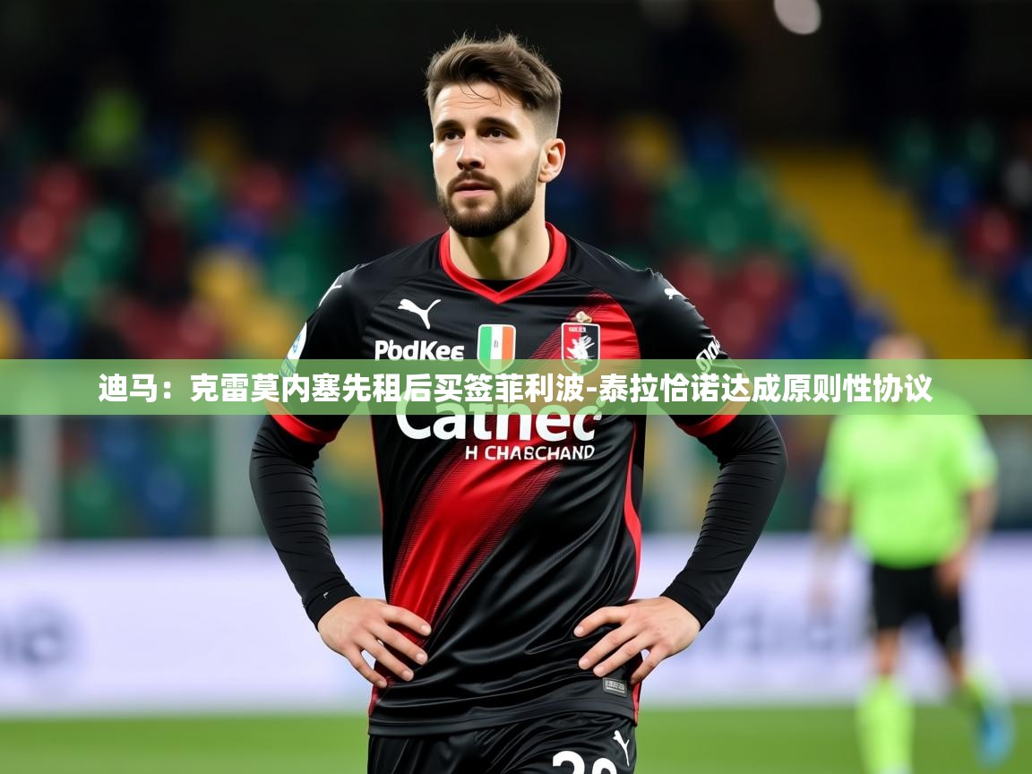 2025爱游戏体育在线app迪马：克雷莫内塞先租后买签菲利波-泰拉恰诺达成原则性协议  第2张