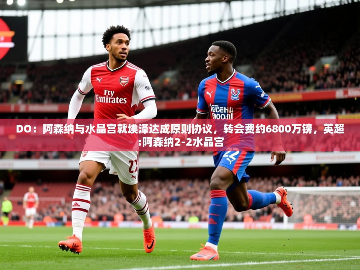 2025爱游戏体育在线登录地址DO：阿森纳与水晶宫就埃泽达成原则协议，转会费约6800万镑，英超:阿森纳2-2水晶宫  第3张