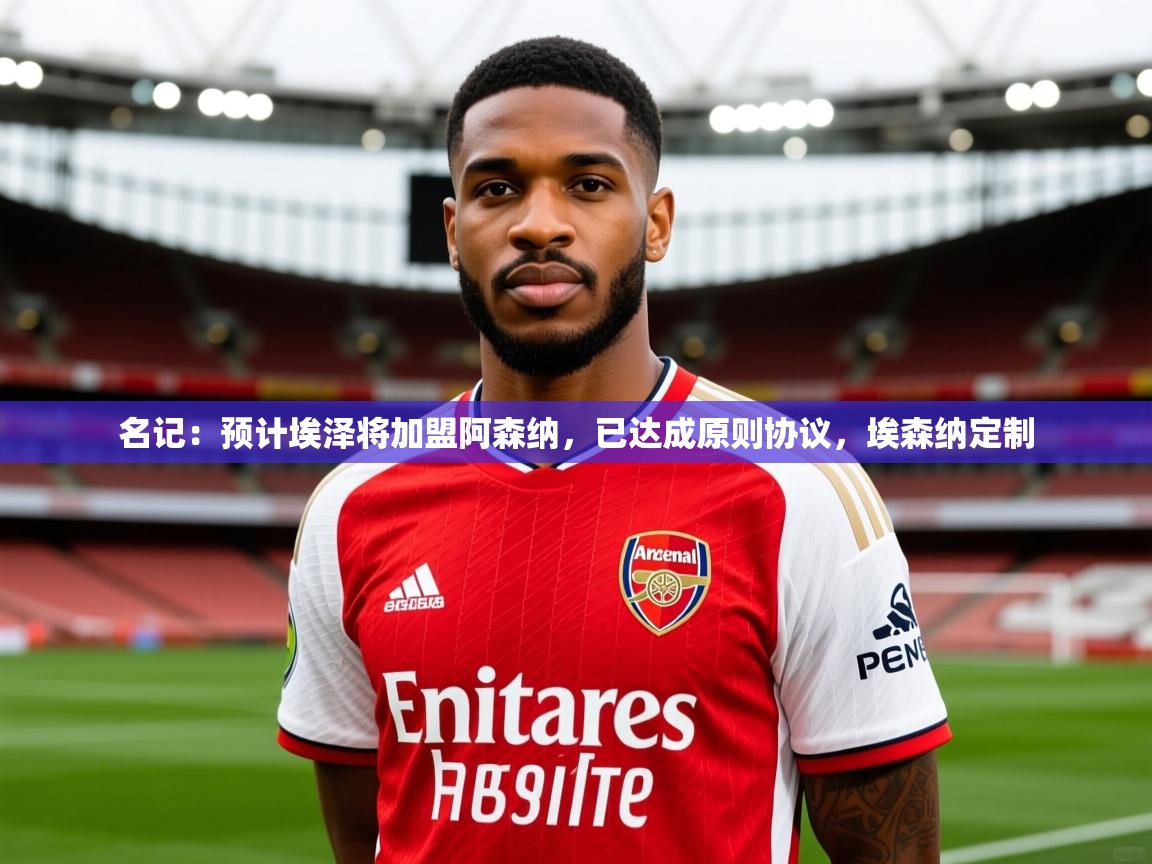 2025爱游戏体育登录口网页版名记：预计埃泽将加盟阿森纳，已达成原则协议，埃森纳定制  第2张