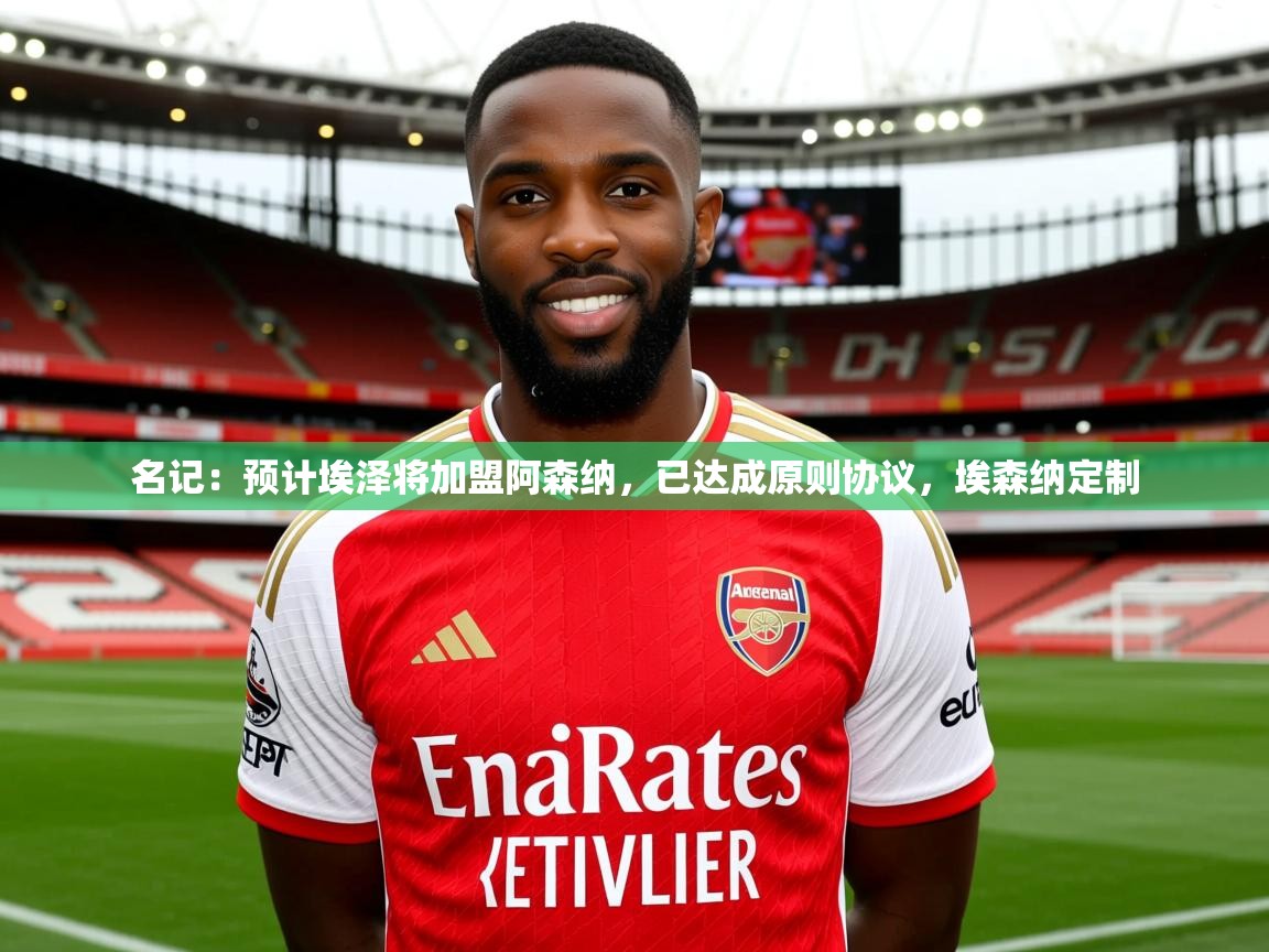 2025爱游戏体育登录口网页版名记：预计埃泽将加盟阿森纳，已达成原则协议，埃森纳定制  第4张