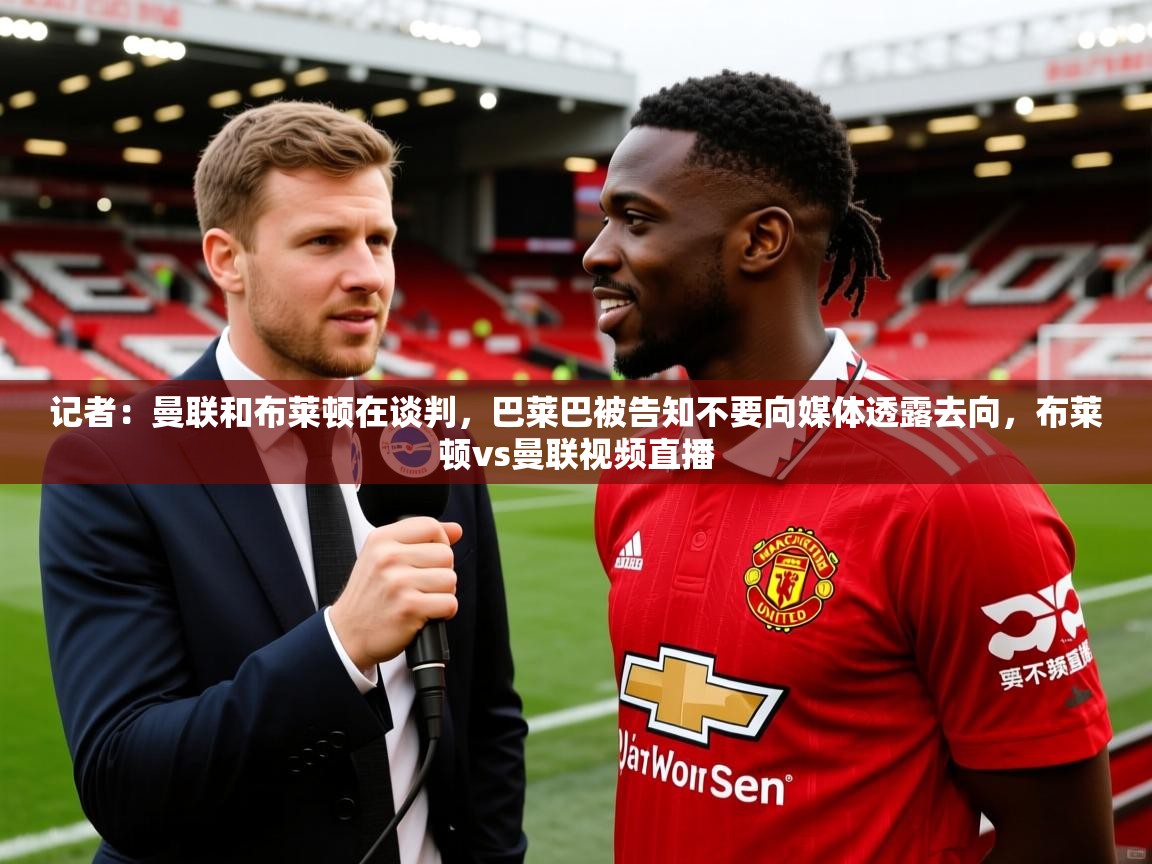 2025爱游戏体育平台登录网页版记者:曼联和布莱顿在谈判,巴莱巴被告知不要向媒体透露去向,布莱顿vs曼联视频直播 第1张