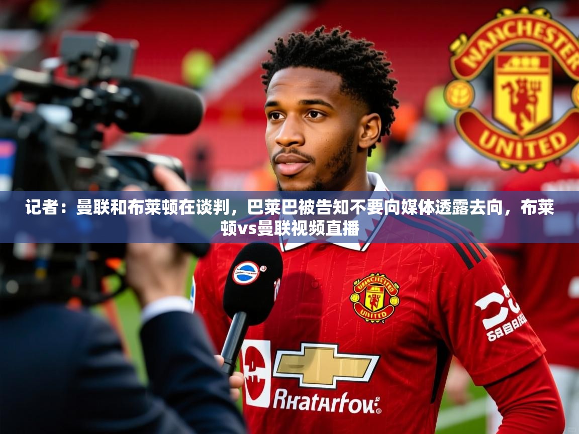 2025爱游戏体育平台登录网页版记者:曼联和布莱顿在谈判,巴莱巴被告知不要向媒体透露去向,布莱顿vs曼联视频直播 第2张
