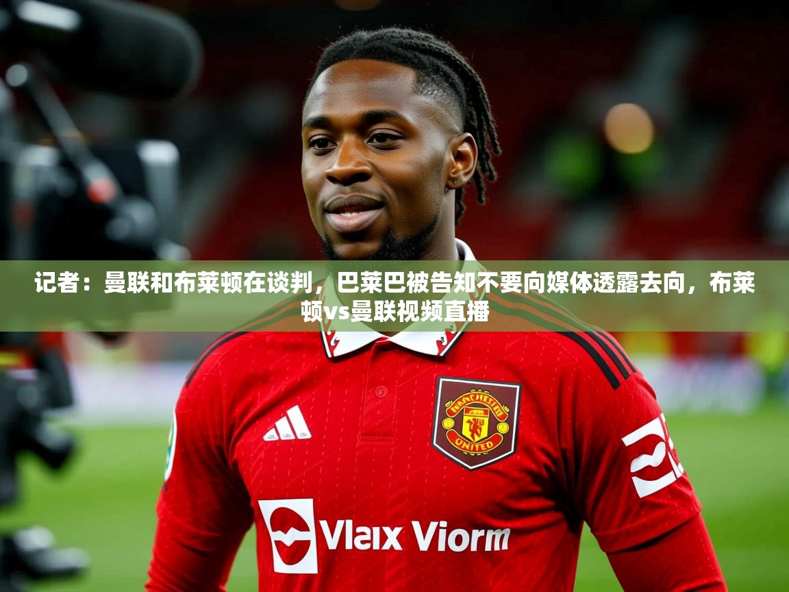 2025爱游戏体育平台登录网页版记者:曼联和布莱顿在谈判,巴莱巴被告知不要向媒体透露去向,布莱顿vs曼联视频直播 第3张