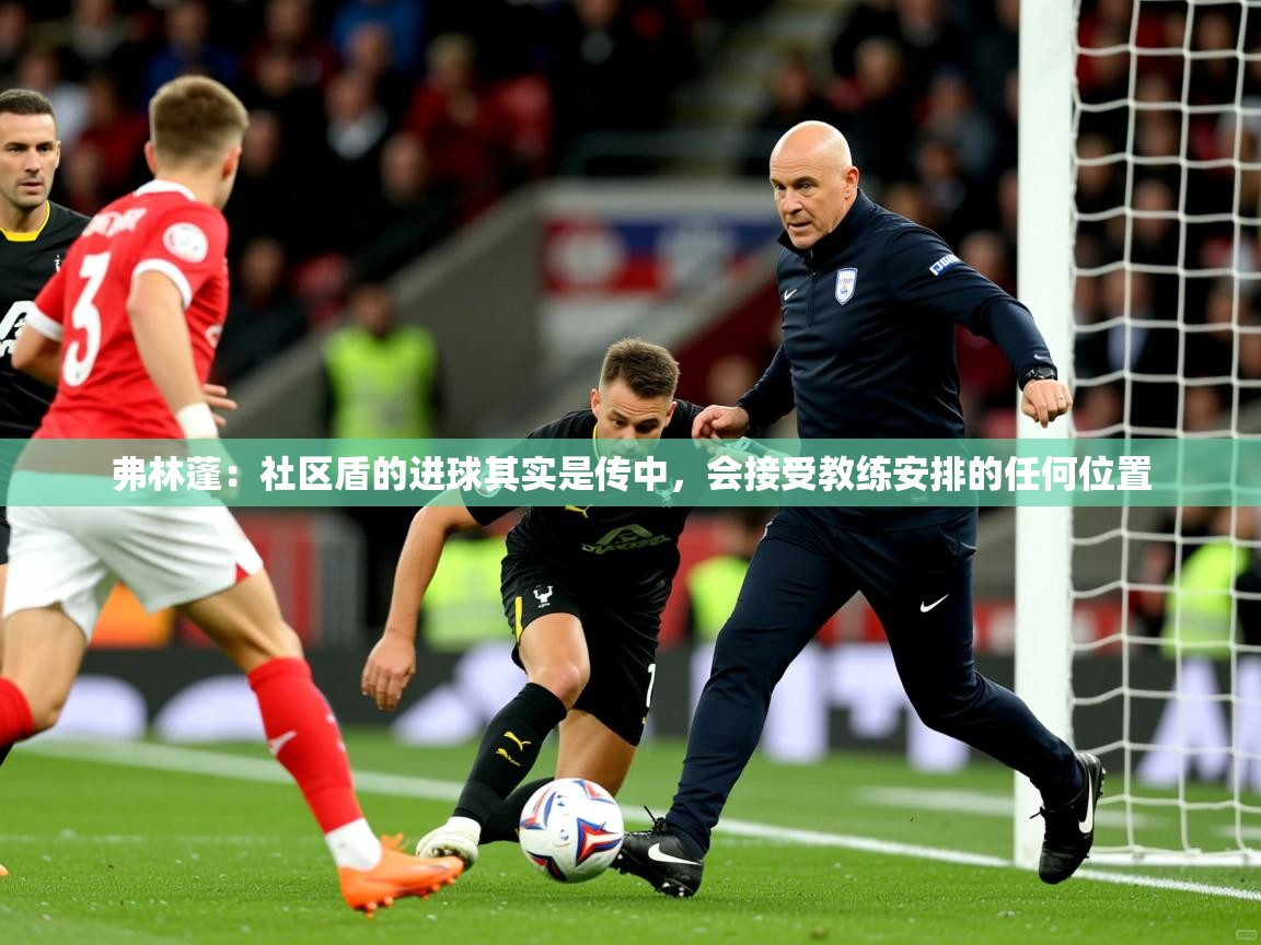 2025爱游戏体育在线娱乐弗林蓬:社区盾的进球其实是传中,会接受教练安排的任何位置 第2张