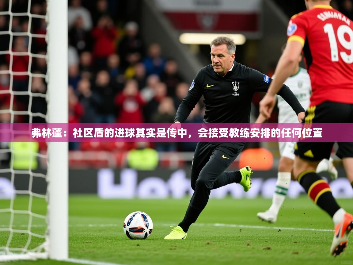 2025爱游戏体育在线娱乐弗林蓬:社区盾的进球其实是传中,会接受教练安排的任何位置 第4张