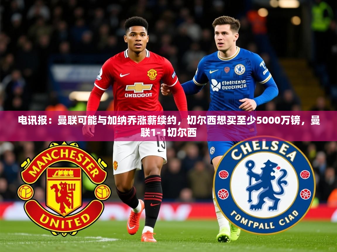 2025爱游戏体育注册账号电讯报:曼联可能与加纳乔涨薪续约,切尔西想买至少5000万镑,曼联1-1切尔西 第3张