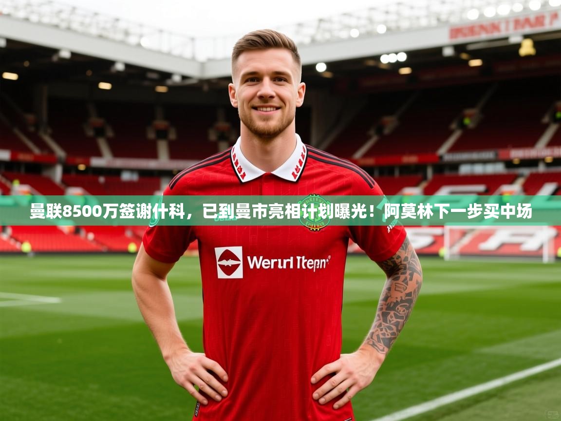 2025爱游戏体育官网网页登录曼联8500万签谢什科,已到曼市亮相计划曝光!阿莫林下一步买中场 第1张