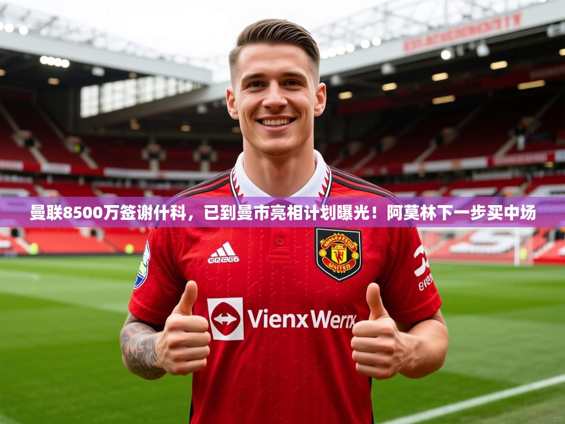 2025爱游戏体育官网网页登录曼联8500万签谢什科,已到曼市亮相计划曝光!阿莫林下一步买中场 第2张