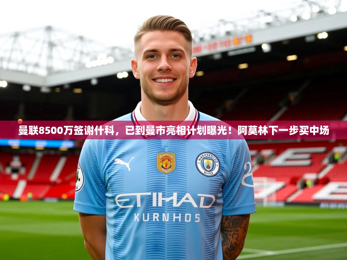 2025爱游戏体育官网网页登录曼联8500万签谢什科,已到曼市亮相计划曝光!阿莫林下一步买中场 第3张