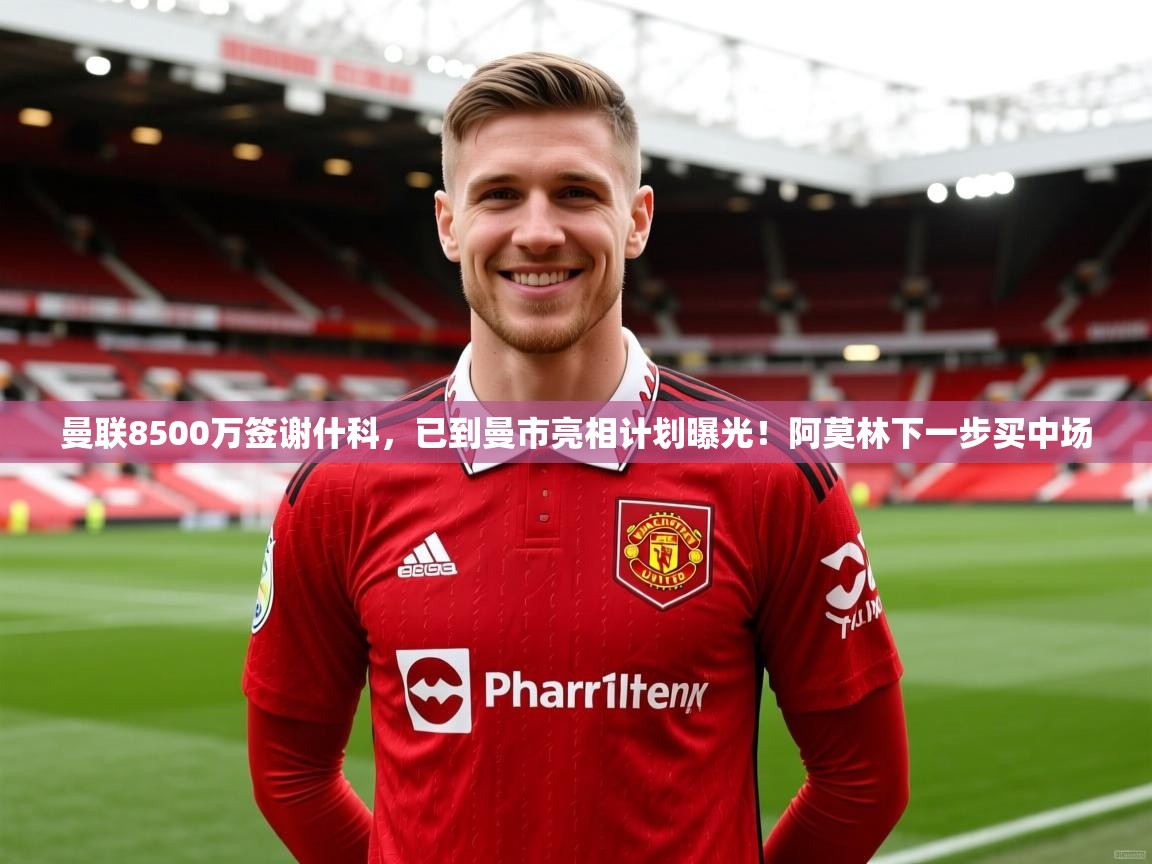 2025爱游戏体育官网网页登录曼联8500万签谢什科,已到曼市亮相计划曝光!阿莫林下一步买中场 第4张