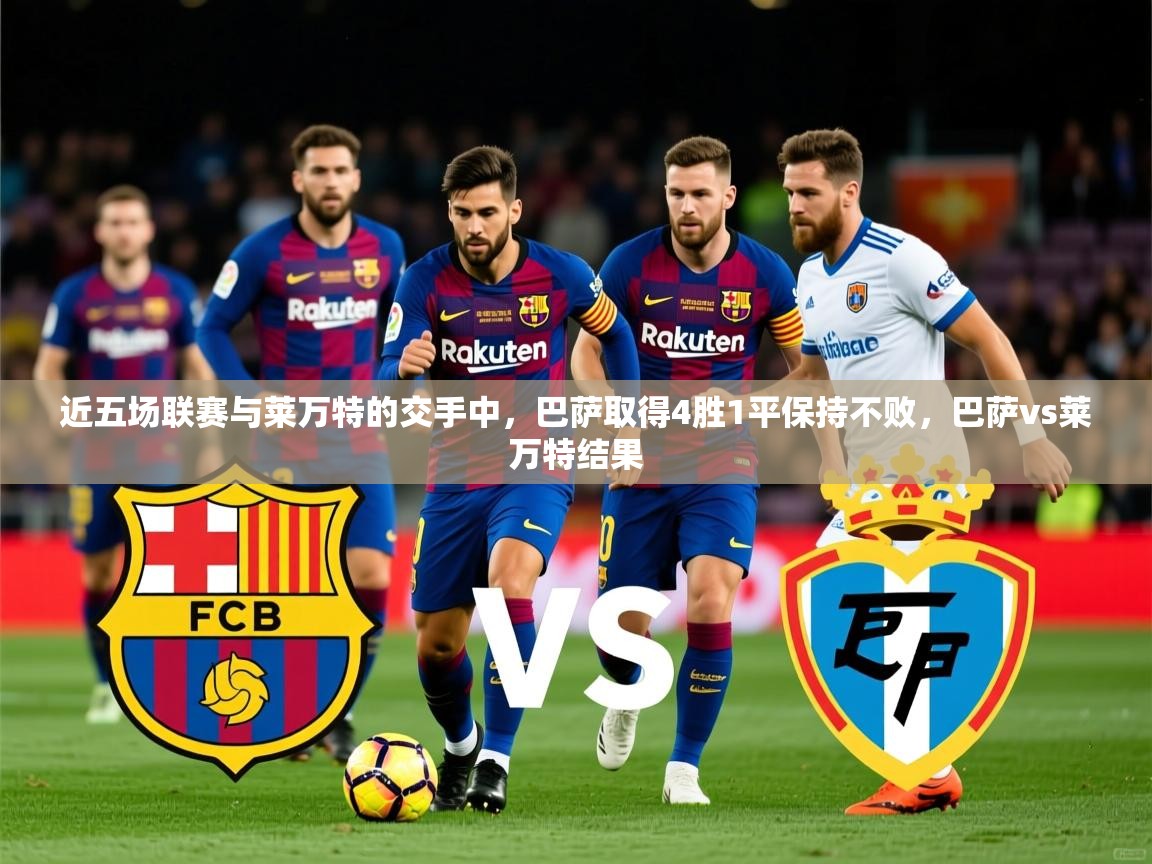 2025爱游戏ayx体育app官方网站入口近五场联赛与莱万特的交手中，巴萨取得4胜1平保持不败，巴萨vs莱万特结果  第1张