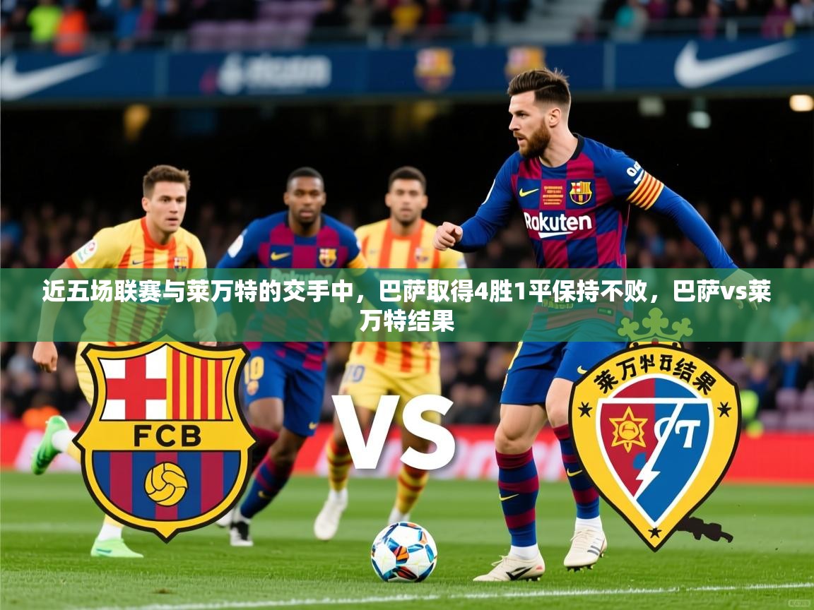 2025爱游戏ayx体育app官方网站入口近五场联赛与莱万特的交手中，巴萨取得4胜1平保持不败，巴萨vs莱万特结果  第2张