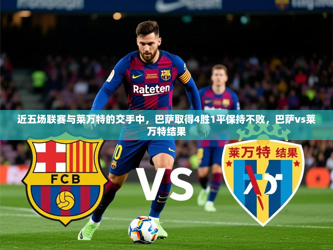 2025爱游戏ayx体育app官方网站入口近五场联赛与莱万特的交手中，巴萨取得4胜1平保持不败，巴萨vs莱万特结果  第3张