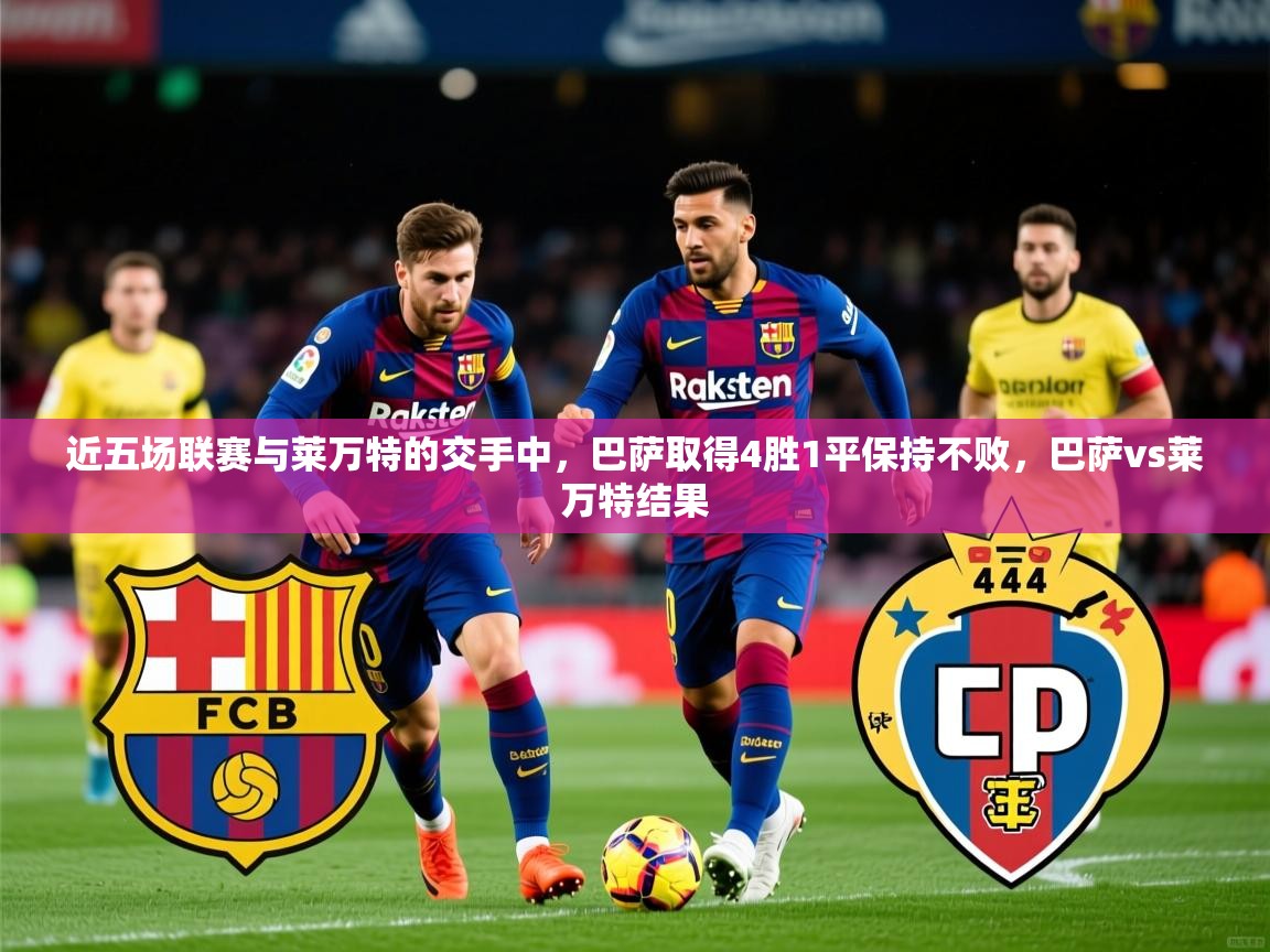 2025爱游戏ayx体育app官方网站入口近五场联赛与莱万特的交手中，巴萨取得4胜1平保持不败，巴萨vs莱万特结果  第4张